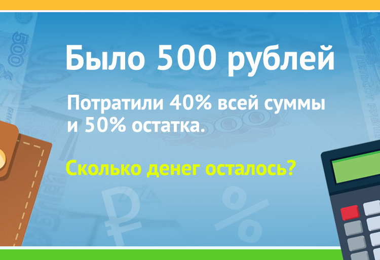 Было 500 рублей .Потратили 40% всей суммы и 50% остатка. Сколько денег осталось?
