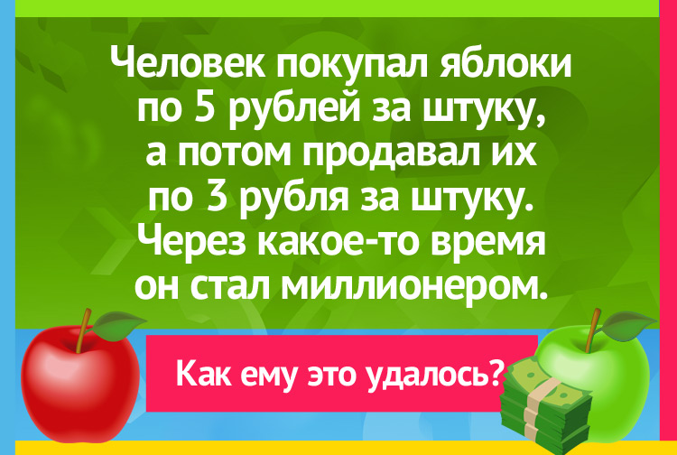 Человек покупал яблоки по 5 рублей за штуку, а потом продавал их по 3 рубля за штуку. Через какое-то время он стал миллионером.