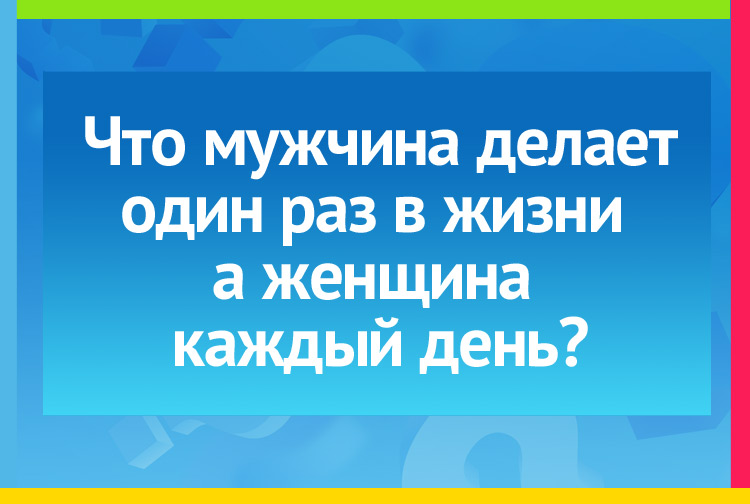 Загадка про Вылезает из под юбки. Что мужчина делает один раз в жизни, а женщина каждый день?