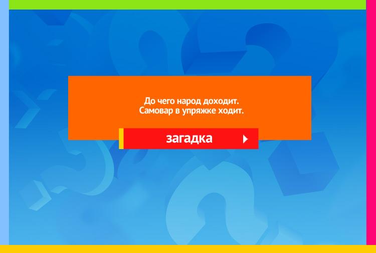 Загадка про паравоз. До чего народ доходит. Самовар в упряжке ходит.