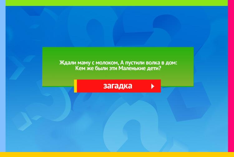 Загадка про семеро козлят. Ждали маму с молоком, А пустили волка в дом: Кем же были эти Маленькие дети?