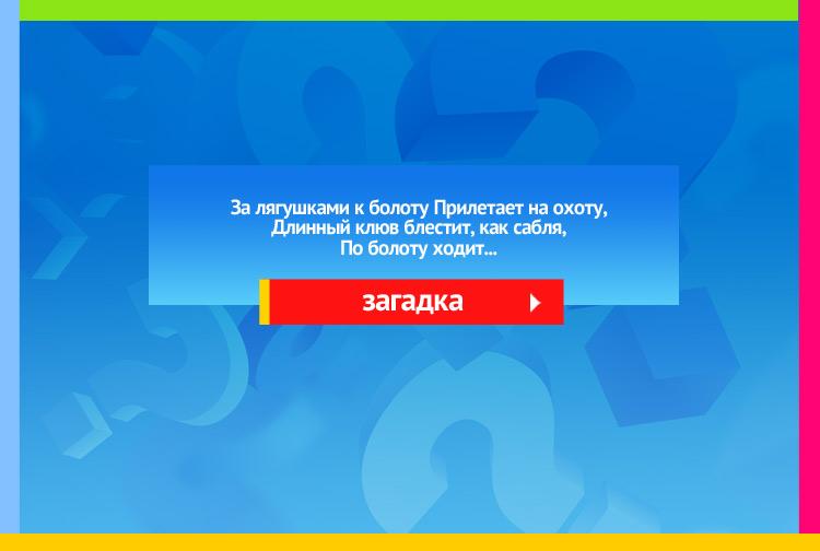 Загадка про цыпля. За лягушками к болоту Прилетает на охоту, Длинный клюв блестит, как сабля, По болоту ходит..