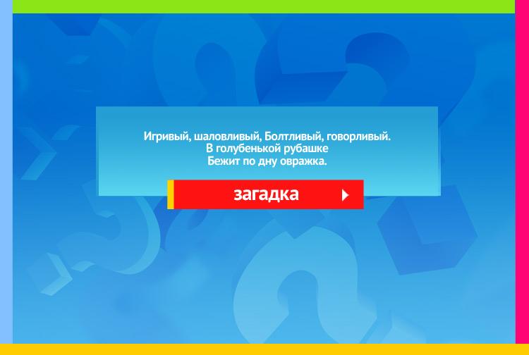 загадка про ручей. Игривый, шаловливый, Болтливый, говорливый. В голубенькой рубашке Бежит по дну овражка