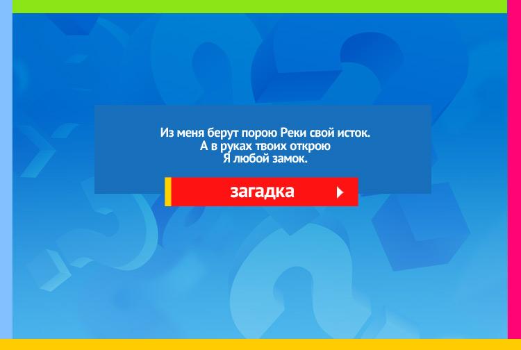 Загадка про ключ. Из меня берут порою Реки свой исток. А в руках твоих открою Я любой замок!