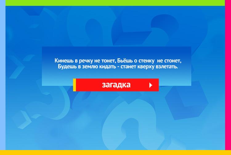 Загадка про мяч. Кинешь в речку, не тонет, Бьёшь о стенку, не стонет, Будешь в землю кидать, Станет кверху взлетать.