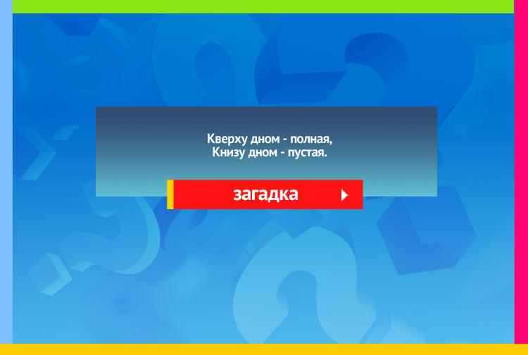 Загадка про шапку. Кверху дном полная, Книзу дном пустая.