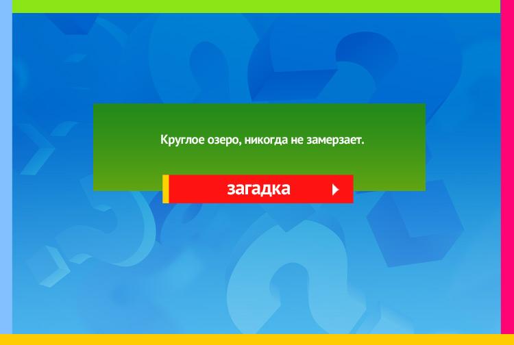 Загадка про глаз. Круглое озеро, Нникогда не замерзает.