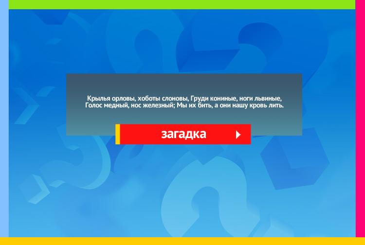 Загадка про комара. Крылья орловы, хоботы слоновы, Груди кониные, ноги львиные, Голос медный, нос железный; Мы их бить, а они нашу кровь лить.