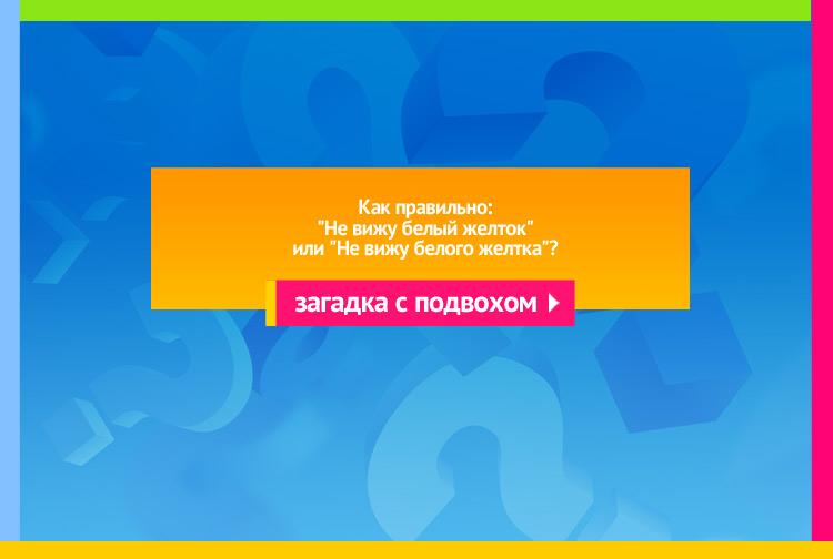 Загадка про желток. Не вижу белый желток или Не вижу белого желтка?