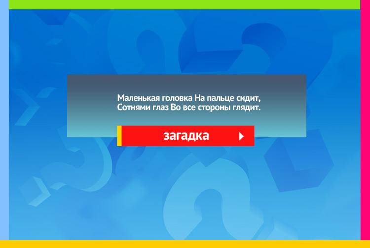 Загадка про наперсток. Маленькая головка На пальце сидит, Сотнями глаз Во все стороны глядит.