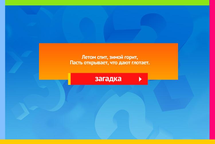 Загадка про печь. Летом спит, зимой горит, Пасть открывает, что дают глотает.