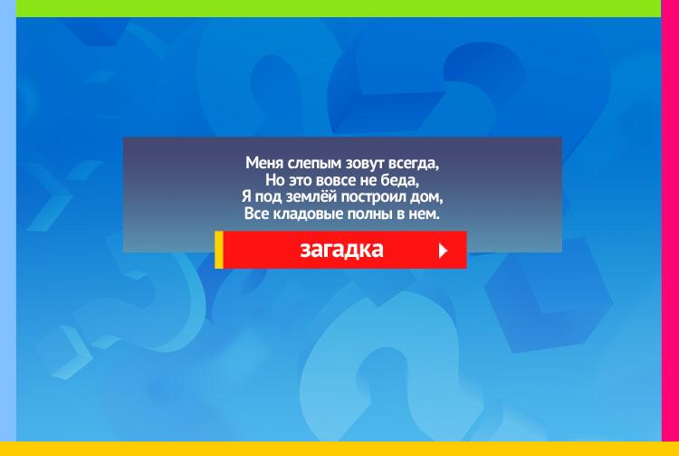 Загадка про крота. Меня слепым зовут всегда, Но это вовсе не беда, Я под землёй построил дом, Все кладовые полны в нем.