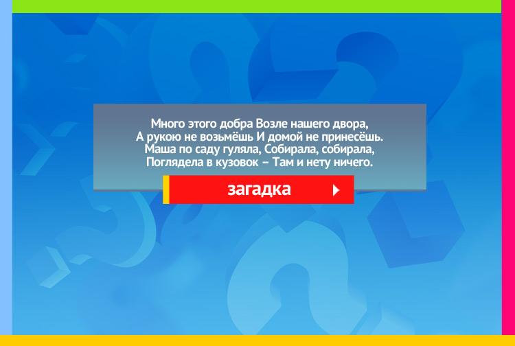 Загадка про туман. Много этого добра Возле нашего двора, А рукою не возьмёшь И домой не принесёшь. Маша по саду гуляла, Собирала, собирала, Поглядела в кузовок – Там и нету ничего.