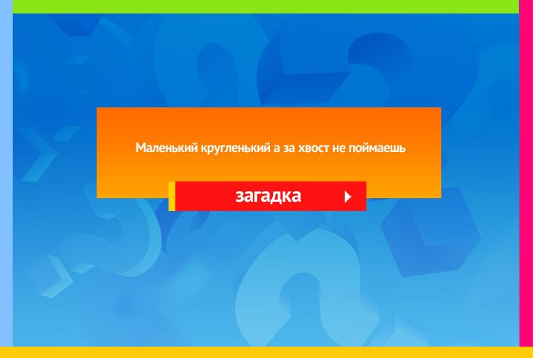 Загадка про клубок. Маленький кругленький А за хвост не поймаешь.