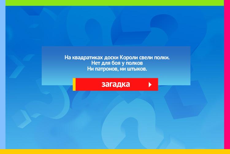 Загадка про шахматы. На квадратиках доски Короли свели полки. Нет для боя у полков Ни патронов, ни штыков.