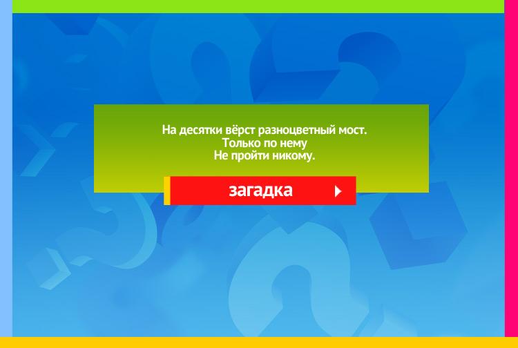 Загадка про радугу. На десятки вёрст Разноцветный мост. Только по нему Не пройти никому.