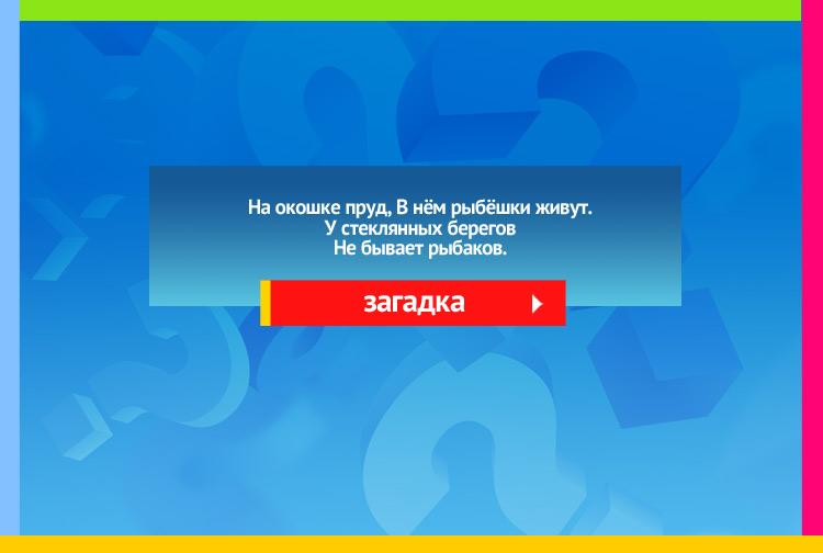 Загадка про аквариум. На окошке пруд, В нём рыбёшки живут. У стеклянных берегов Не бывает рыбаков.