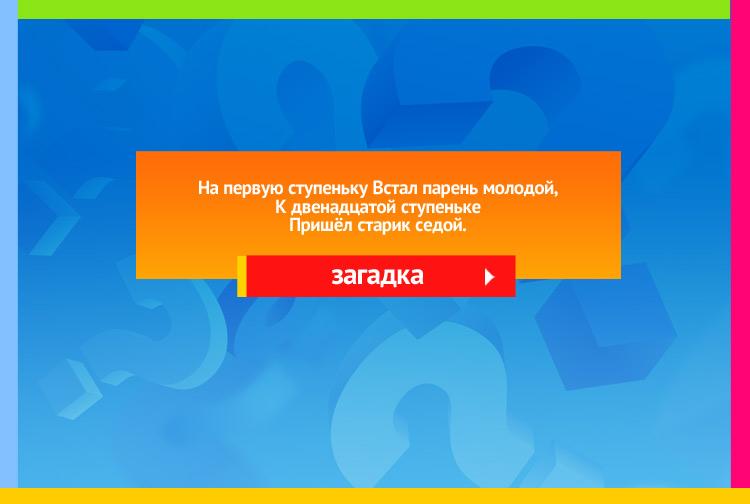 Загадка про год. На первую ступеньку Встал парень молодой, К двенадцатой ступеньке Пришёл старик седой.