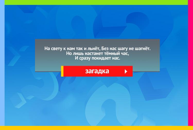 Загадка про тень. На свету к нам так и льнёт, Без нас шагу не шагнёт. Но лишь настанет тёмный час, И сразу покидает нас.