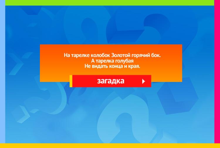 Загадка про солнце на небе. На тарелке колобок Золотой горячий бок. А тарелка голубая Не видать конца и края.