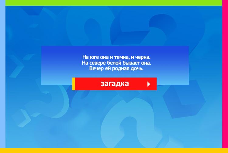 Загадка про ночь. На юге она и темна, и черна. На севере белой бывает она. Вечер ей родная дочь.