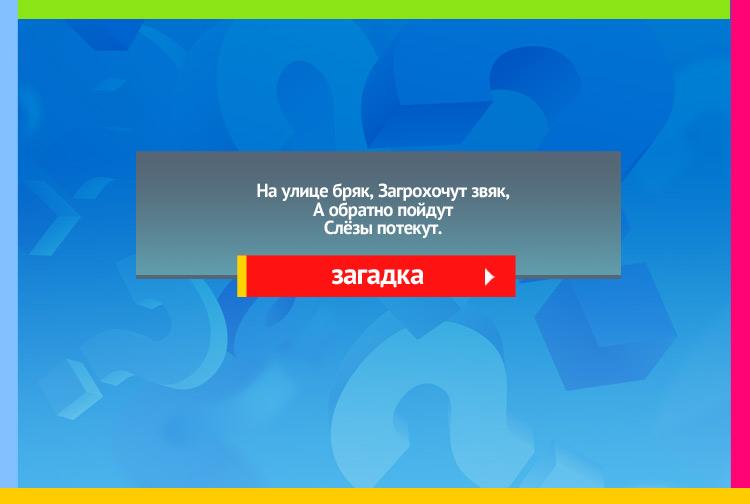 Загадка про ведра. На улице бряк, Загрохочут звяк, А обратно пойдут Слёзы потекут.