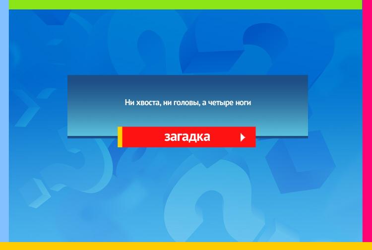 загадка про стол. Ни хвоста, ни головы, а четыре ноги.