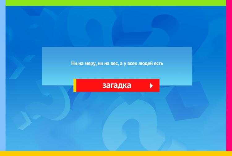 Загадка про ум. Ни на меру, Ни на вес, А у всех людей есть.