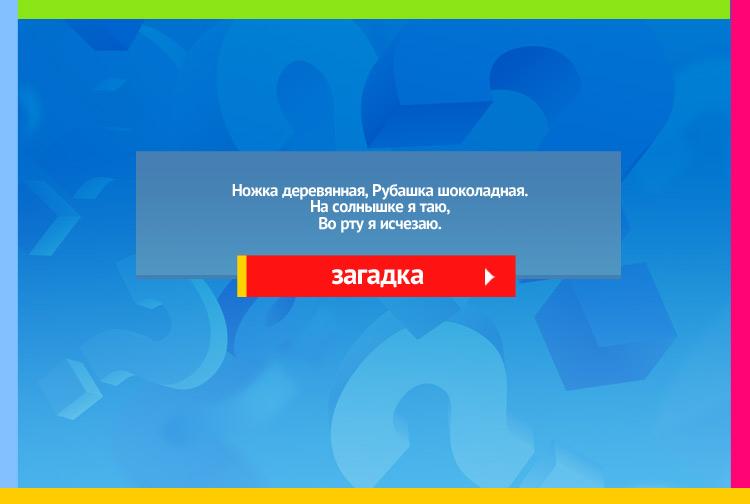 Загадка про Мороженое. Ножка деревянная, Рубашка шоколадная. На солнышке я таю, Во рту я исчезаю.