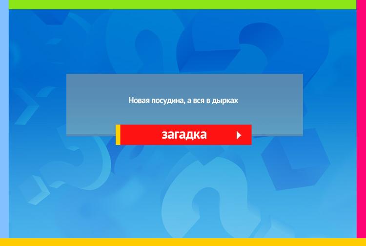 Загадка про сито. Новая посудина, а вся в дырках.