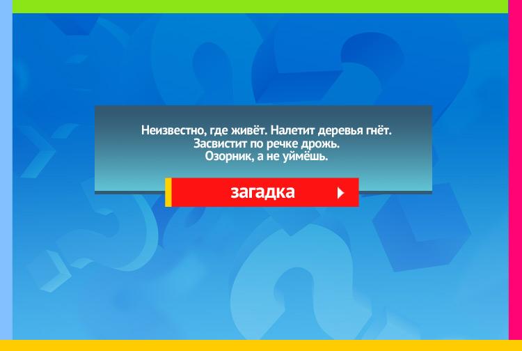 Загадки про ветер. Неизвестно, где живёт. Налетит - деревья гнёт. Засвистит - по речке дрожь. Озорник, а не уймёшь.