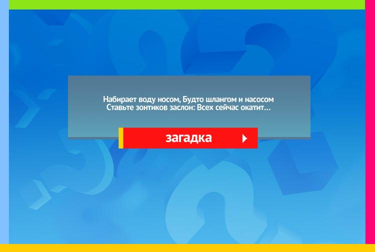 Загадка про слог. Набирает воду носом, Будто шлангом и насосом. Ставьте зонтиков заслон, Всех сейчас окатит…