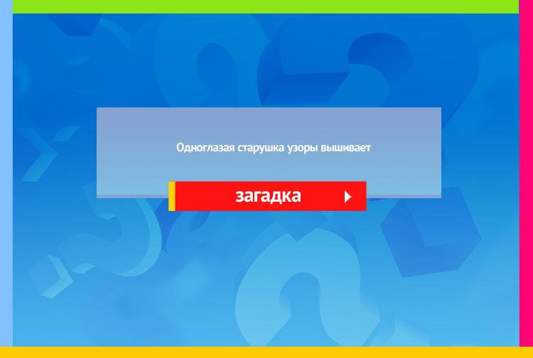 Загадка про иголку. Одноглазая старушка узоры вышивает.