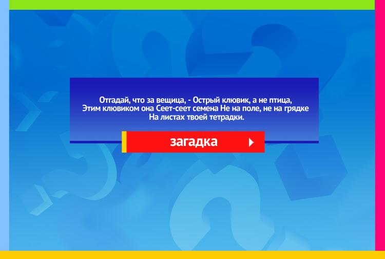 Загадка про ручку. Отгадай, что за вещица, Острый клювик, а не птица, Этим клювиком она Сеет-сеет семена Не на поле, не на грядке На листах твоей тетрадки.