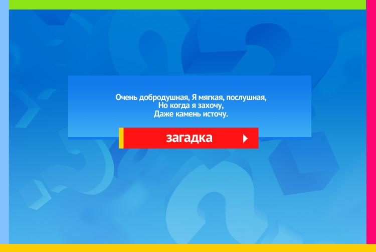 Загадка про воду. Очень добродушная, Я мягкая, послушная, Но когда я захочу, Даже камень источу.