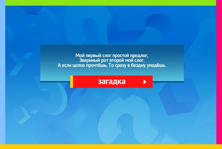 Загадка про пропасть. Мой первый слог простой предлог, Звериный рот второй мой слог. А если целое прочтёшь, То сразу в бездну упадёшь.