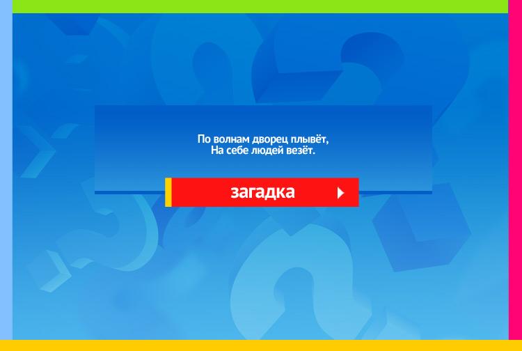 Загадка про корабль. По волнам дворец плывёт, На себе людей везёт.