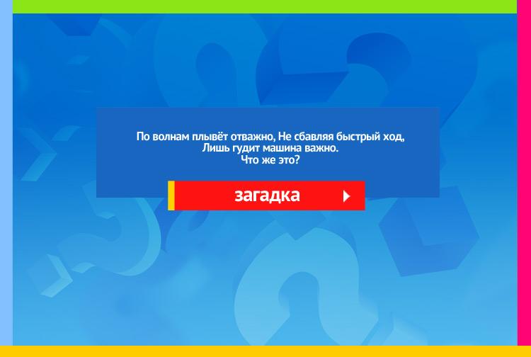 Загадка про пароход. По волнам плывёт отважно, Не сбавляя быстрый ход, Лишь гудит машина важно.