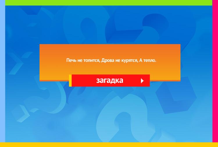 Загадка про солнце. Печь не топится, Дрова не курятся, А тепло.