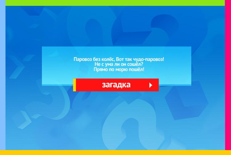 Загадка про параход. Паровоз без колёс, Вот так чудо-паровоз! Не с ума ли он сошёл? Прямо по морю пошёл!
