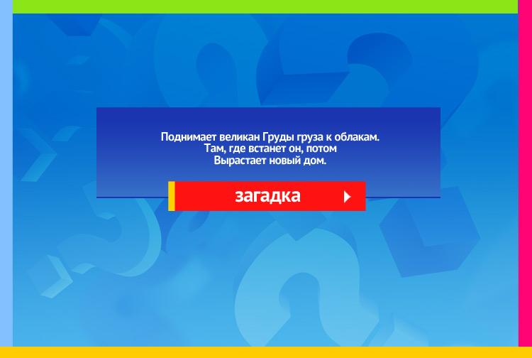 Загадка про Подъемный кран. Поднимает великан Груды груза к облакам. Там, где встанет он, потом Вырастает новый дом.