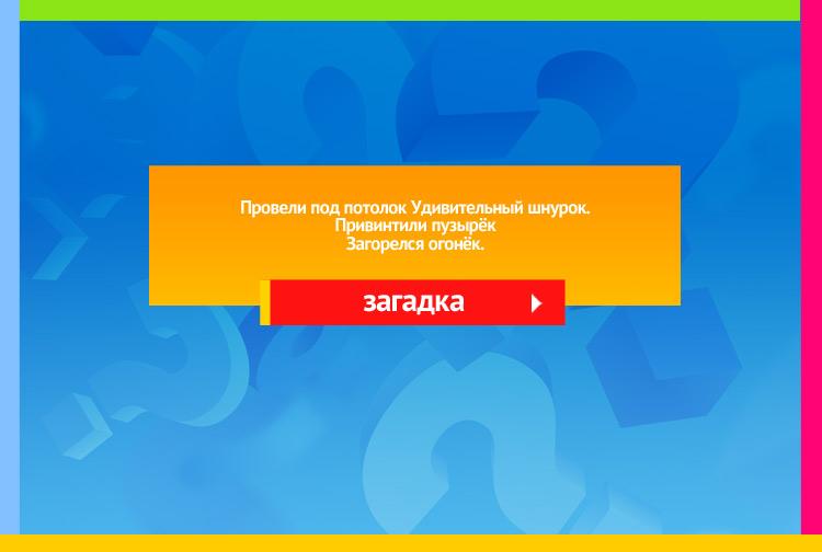 Загадка про Лампочку. Провели под потолок Удивительный шнурок. Привинтили пузырёк Загорелся огонёк.