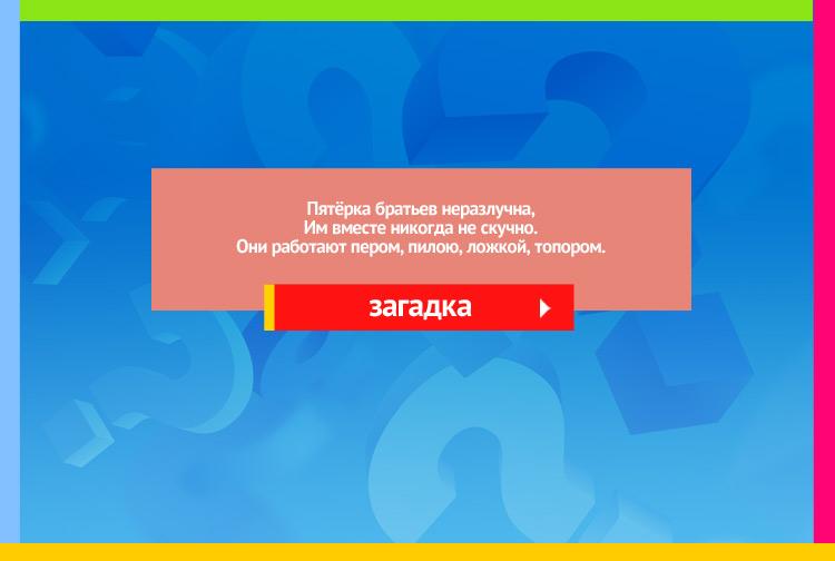 Загадка про пальцы. Пятёрка братьев неразлучна, Им вместе никогда не скучно.