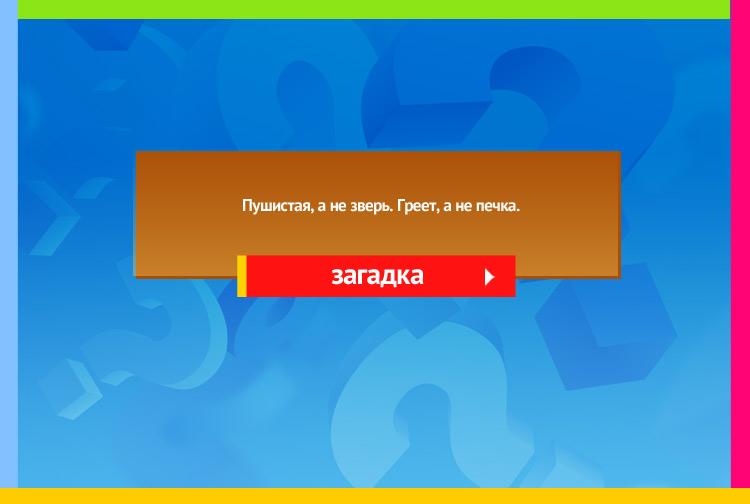 Загадка про шубу. Пушистая, а не зверь. Греет, а не печка.