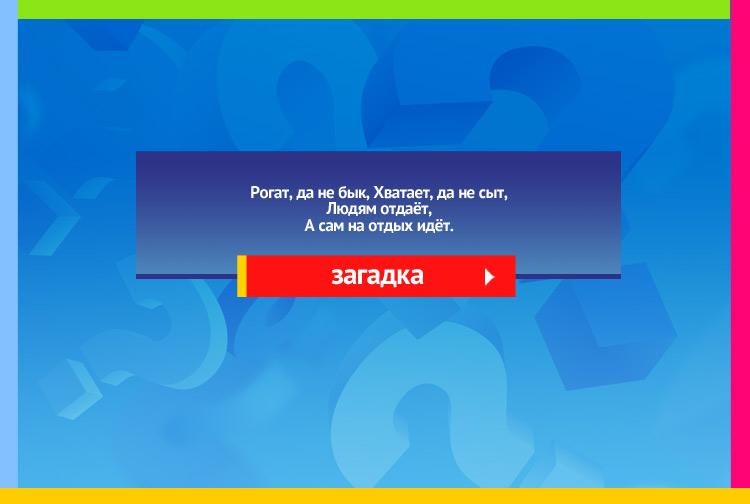 Загадка про ухват. Рогат, да не бык, Хватает, да не сыт, Людям отдаёт, А сам на отдых идёт.