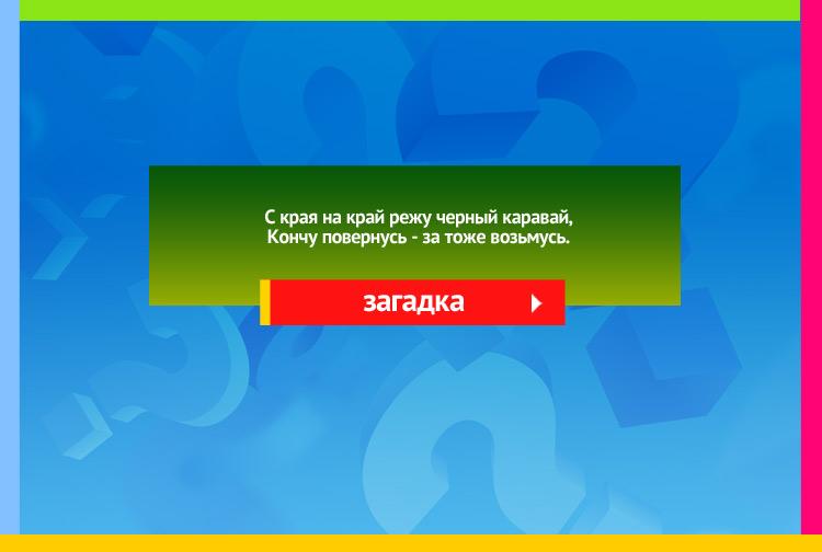 Загадка про плуг. С края на край Режу черный каравай, Кончу повернусь - За тоже возьмусь.