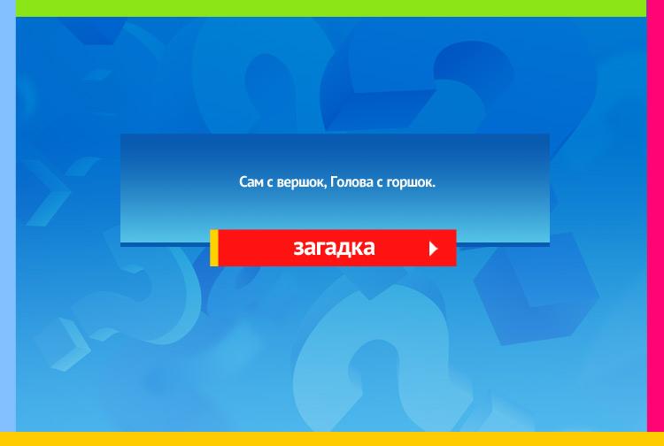 Загадка про ковш. Сам с вершок, Голова с горшок.