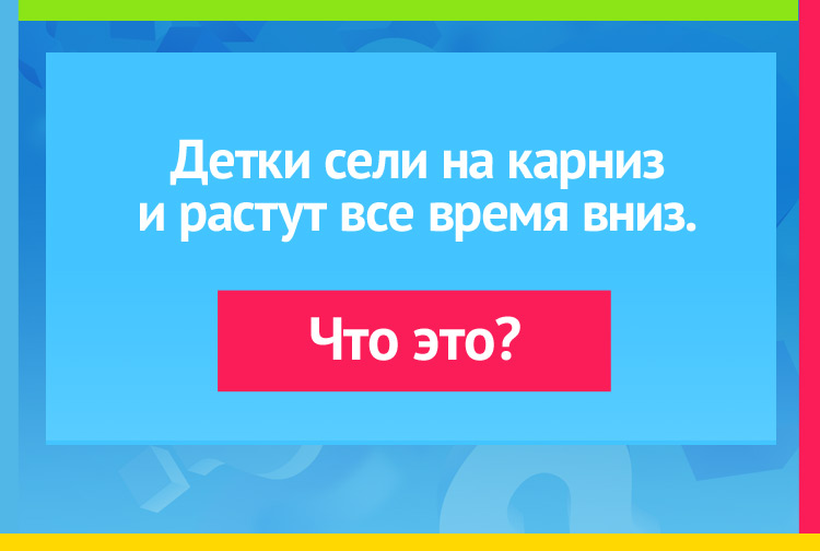 Загадка про сосульки. Детки сели на карниз И растут все время вниз.