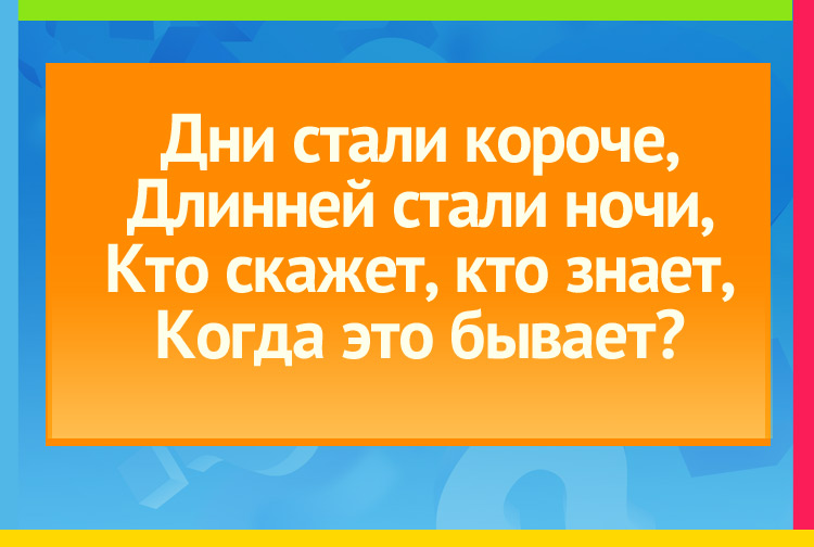 Загадка про осень. Дни стали короче, Длинней стали ночи, Кто скажет, кто знает, Когда это бывает?