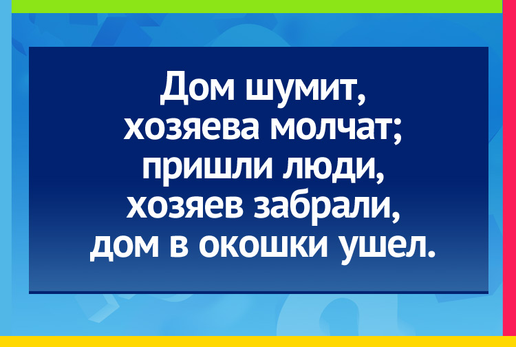 Загадка про рыбу, невод. Дом шумит, хозяева молчат; пришли люди, хозяев забрали, дом в окошки ушел.